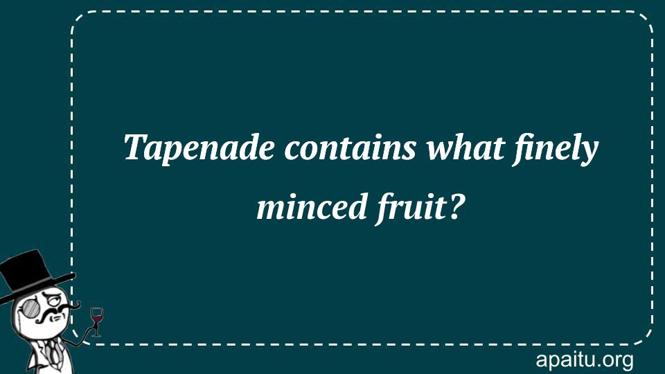 Tapenade contains what finely minced fruit?