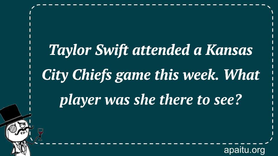 Taylor Swift attended a Kansas City Chiefs game this week. What player was she there to see?