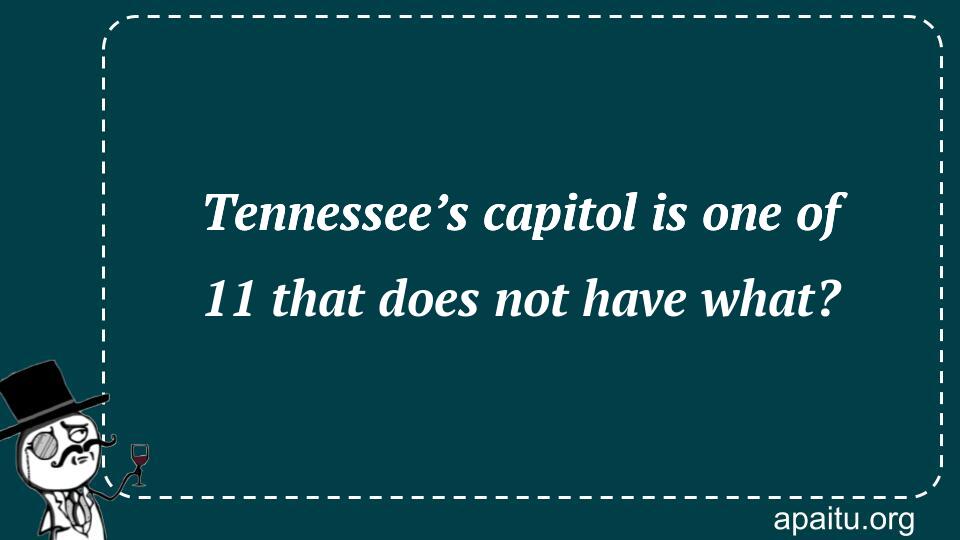 Tennessee’s capitol is one of 11 that does not have what?