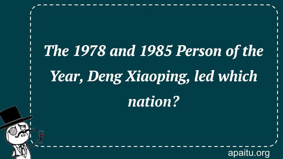 The 1978 and 1985 Person of the Year, Deng Xiaoping, led which nation?