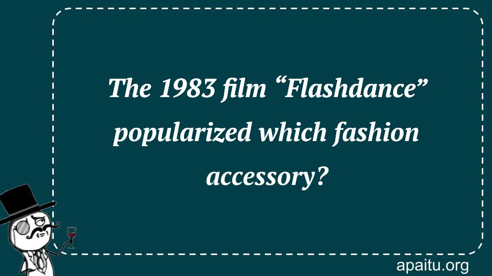 The 1983 film “Flashdance” popularized which fashion accessory?