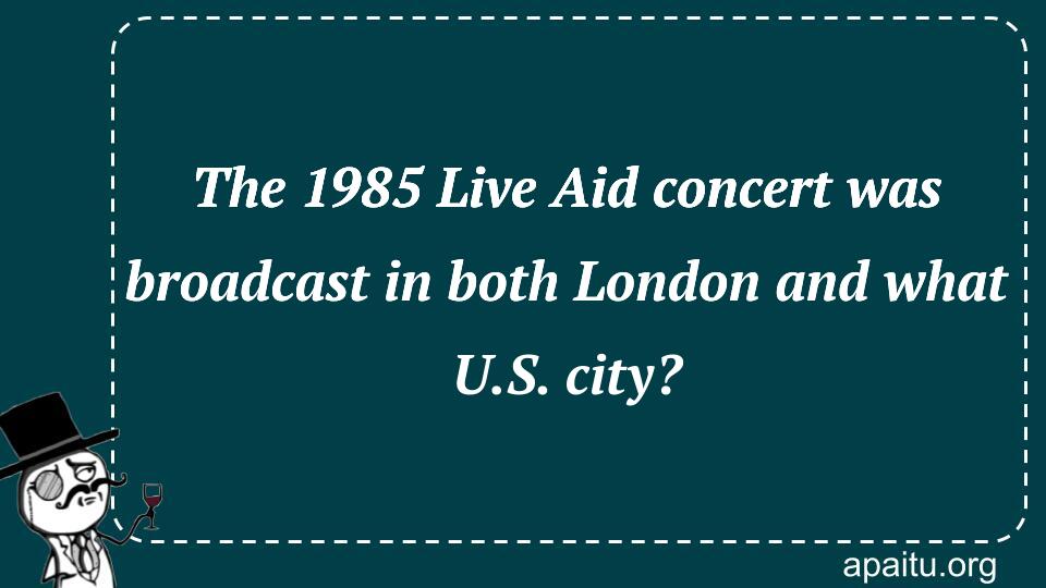 The 1985 Live Aid concert was broadcast in both London and what U.S. city?