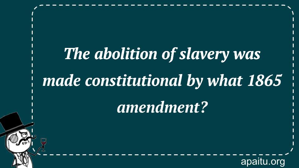 The abolition of slavery was made constitutional by what 1865 amendment?