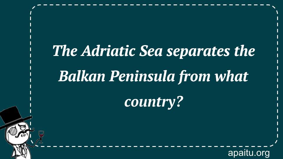 The Adriatic Sea separates the Balkan Peninsula from what country?