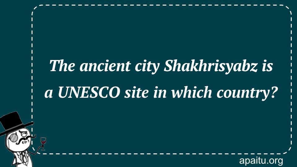 The ancient city Shakhrisyabz is a UNESCO site in which country?