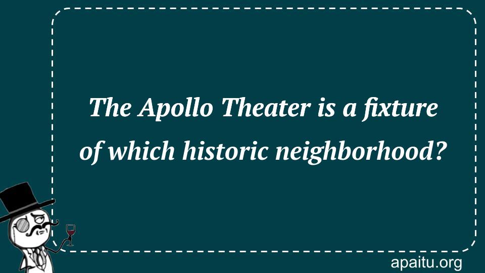 The Apollo Theater is a fixture of which historic neighborhood?