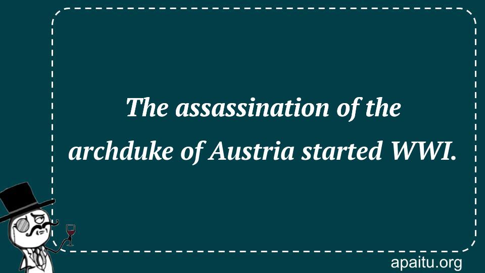 The assassination of the archduke of Austria started WWI.