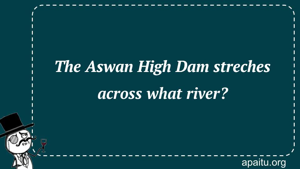 The Aswan High Dam streches across what river?