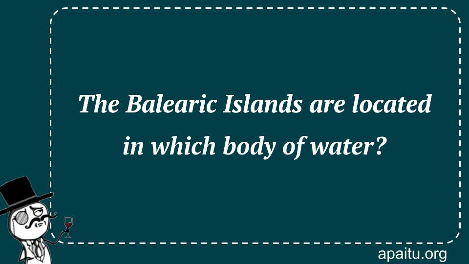 The Balearic Islands are located in which body of water?