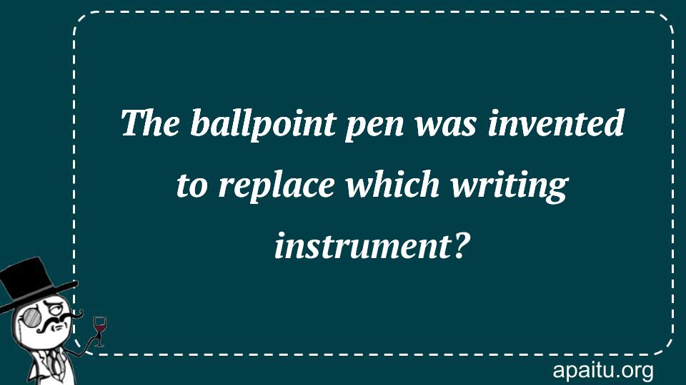 The ballpoint pen was invented to replace which writing instrument?