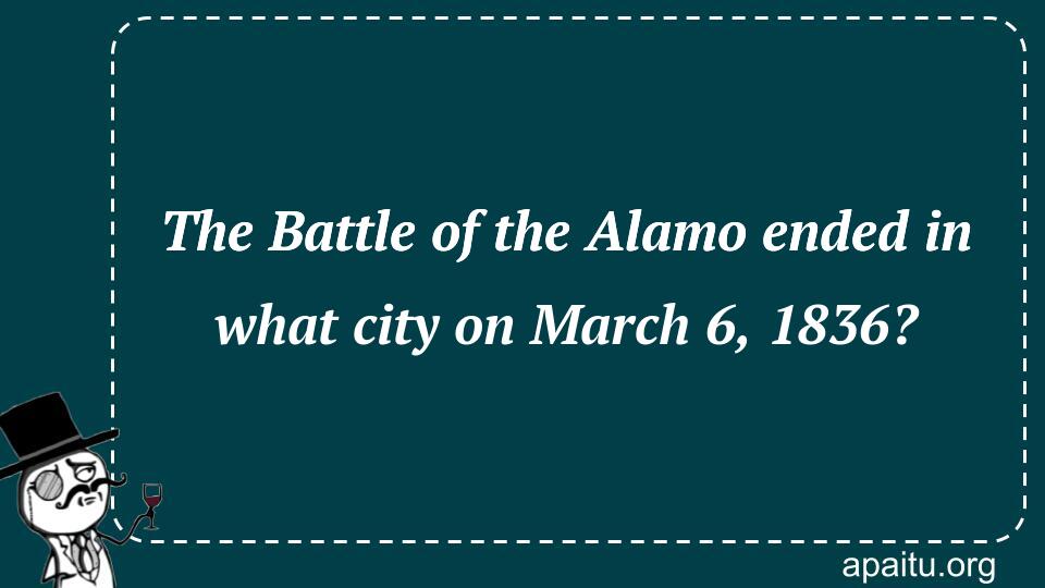 The Battle of the Alamo ended in what city on March 6, 1836?