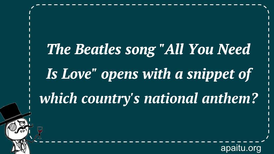 The Beatles song `All You Need Is Love` opens with a snippet of which country`s national anthem?