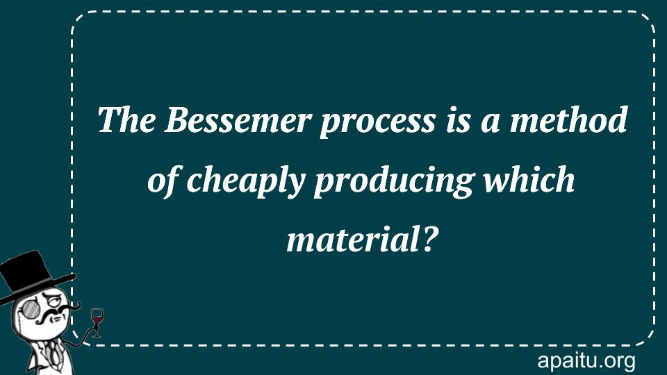 The Bessemer process is a method of cheaply producing which material?