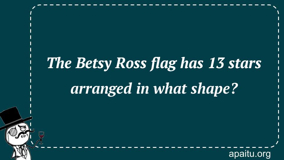 The Betsy Ross flag has 13 stars arranged in what shape?