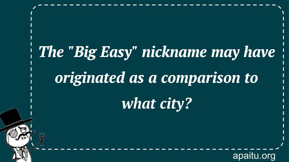 The `Big Easy` nickname may have originated as a comparison to what city?
