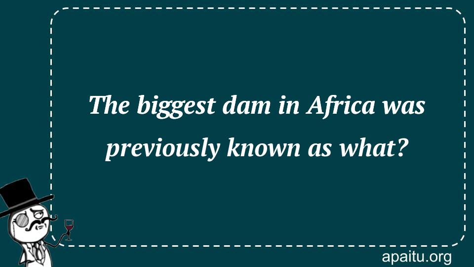 The biggest dam in Africa was previously known as what?