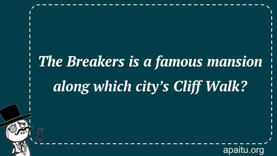 The Breakers is a famous mansion along which city’s Cliff Walk?