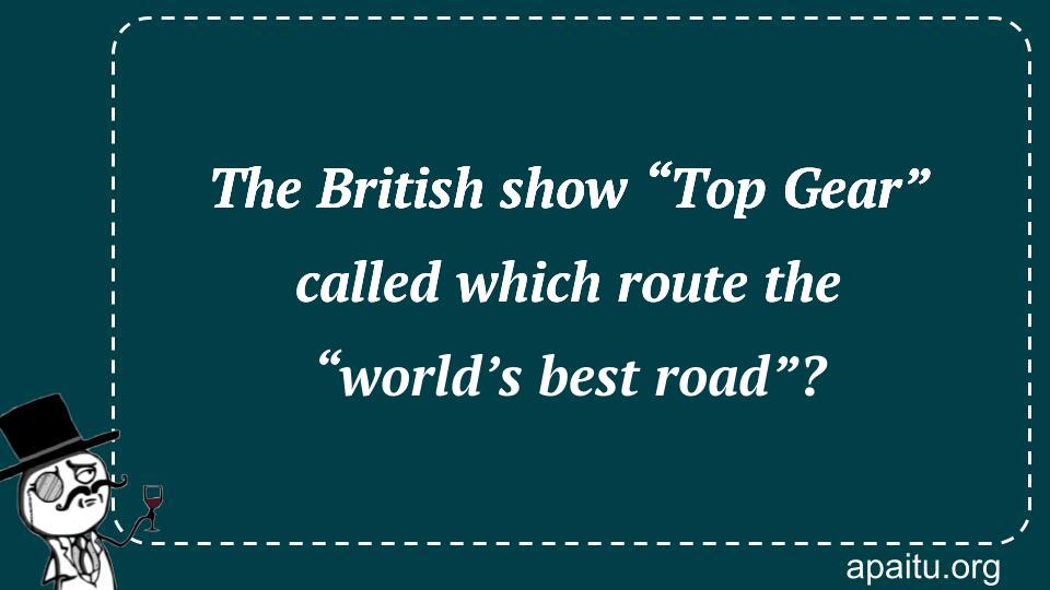 The British show “Top Gear” called which route the “world’s best road”?