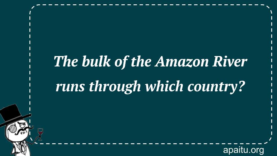 The bulk of the Amazon River runs through which country?