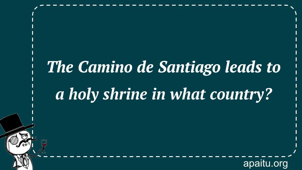 The Camino de Santiago leads to a holy shrine in what country?