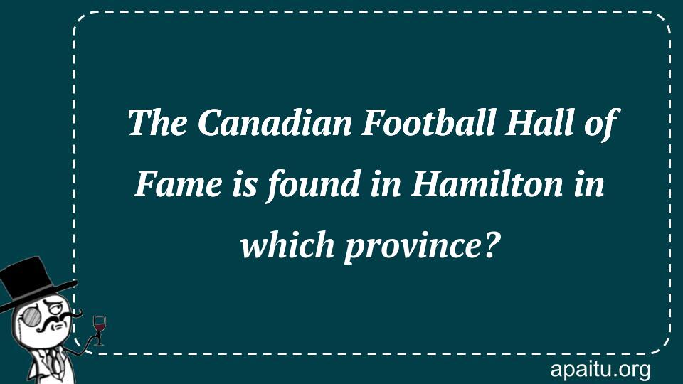 The Canadian Football Hall of Fame is found in Hamilton in which province?