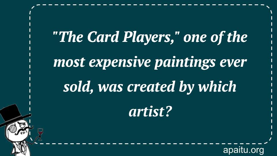 `The Card Players,` one of the most expensive paintings ever sold, was created by which artist?