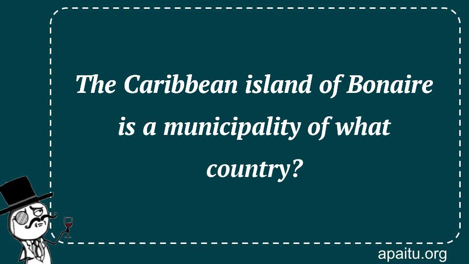 The Caribbean island of Bonaire is a municipality of what country?