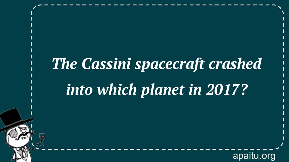 The Cassini spacecraft crashed into which planet in 2017?