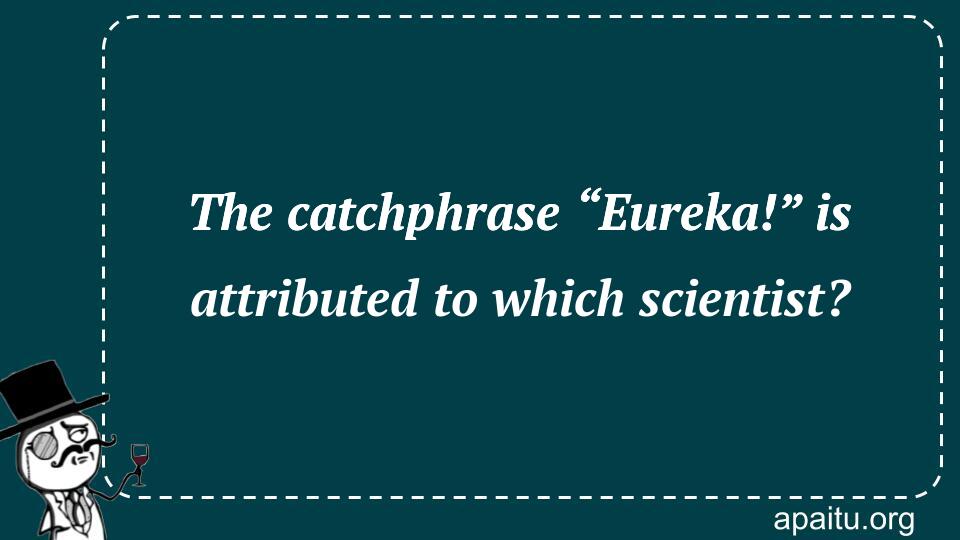 The catchphrase “Eureka!” is attributed to which scientist?