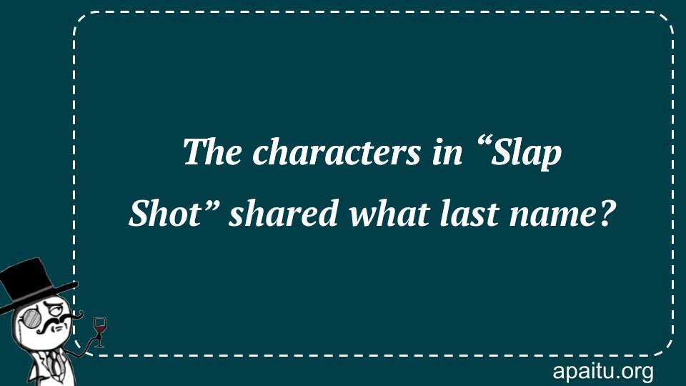 The characters in “Slap Shot” shared what last name?