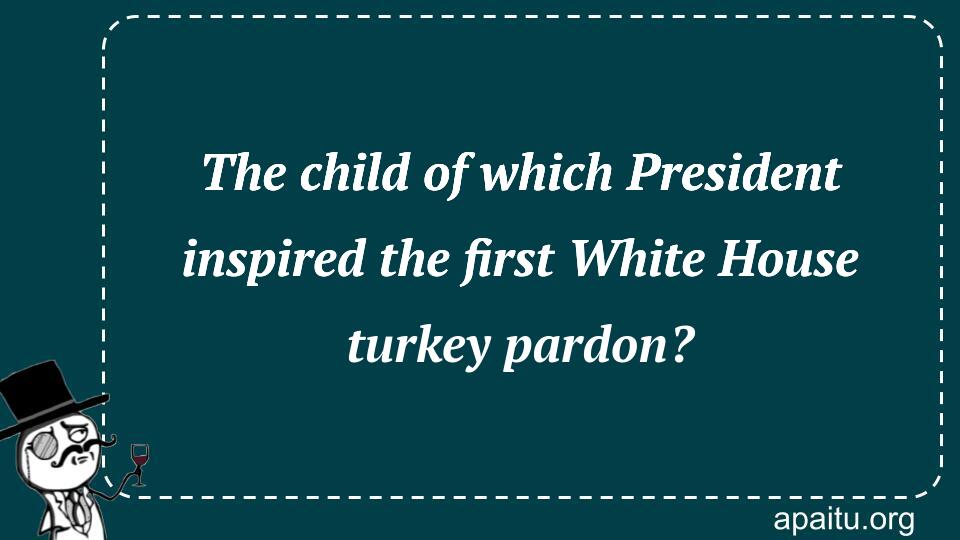 The child of which President inspired the first White House turkey pardon?