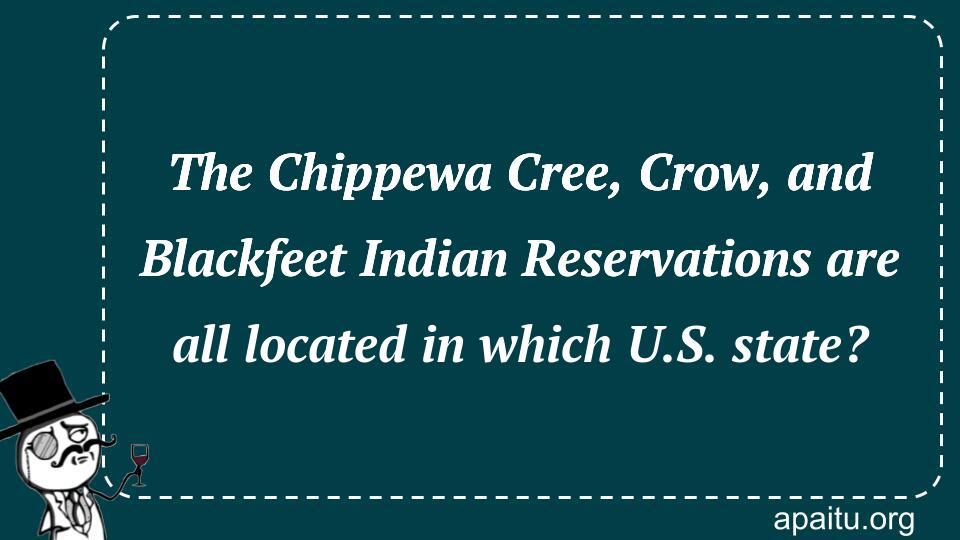 The Chippewa Cree, Crow, and Blackfeet Indian Reservations are all located in which U.S. state?