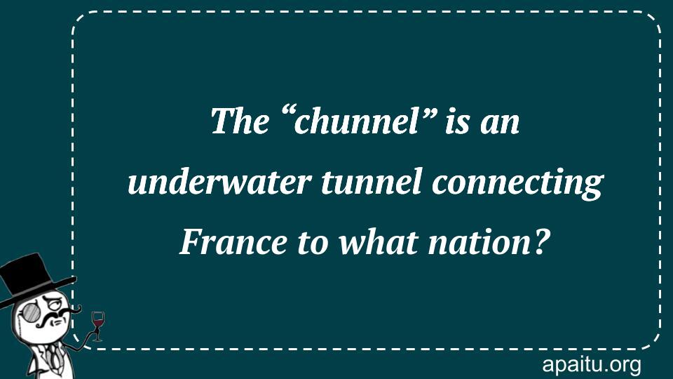 The “chunnel” is an underwater tunnel connecting France to what nation?