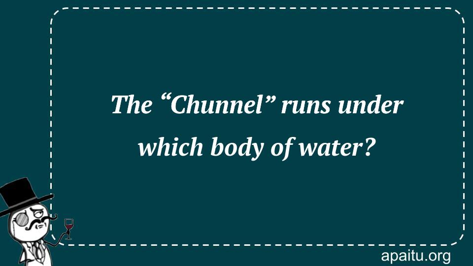 The “Chunnel” runs under which body of water?