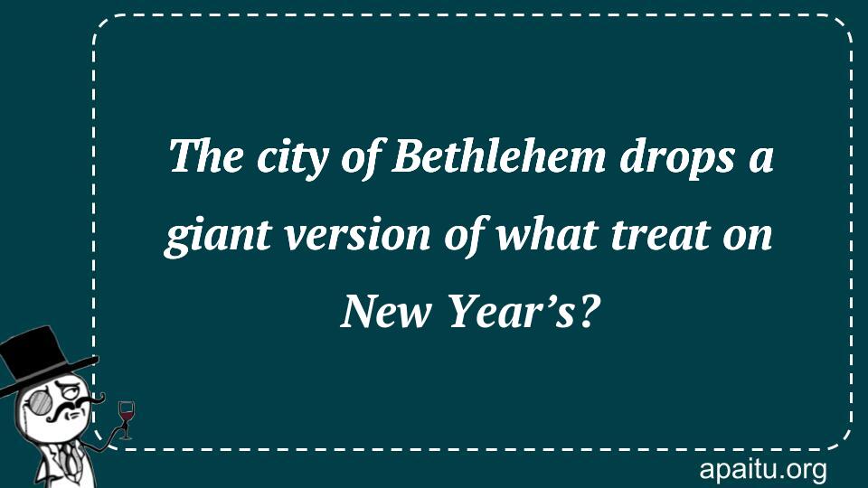 The city of Bethlehem drops a giant version of what treat on New Year’s?