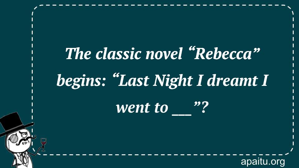 The classic novel “Rebecca” begins: “Last Night I dreamt I went to ___”?