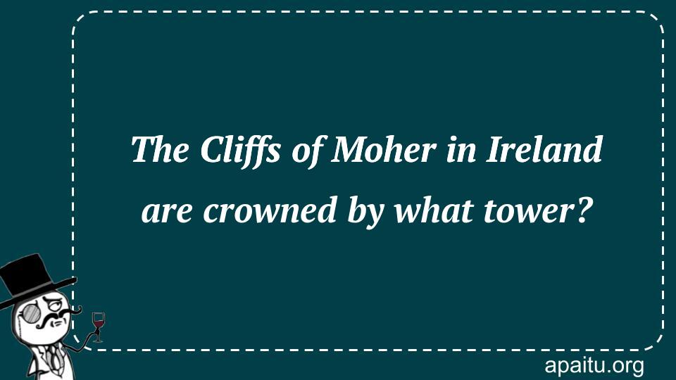 The Cliffs of Moher in Ireland are crowned by what tower?