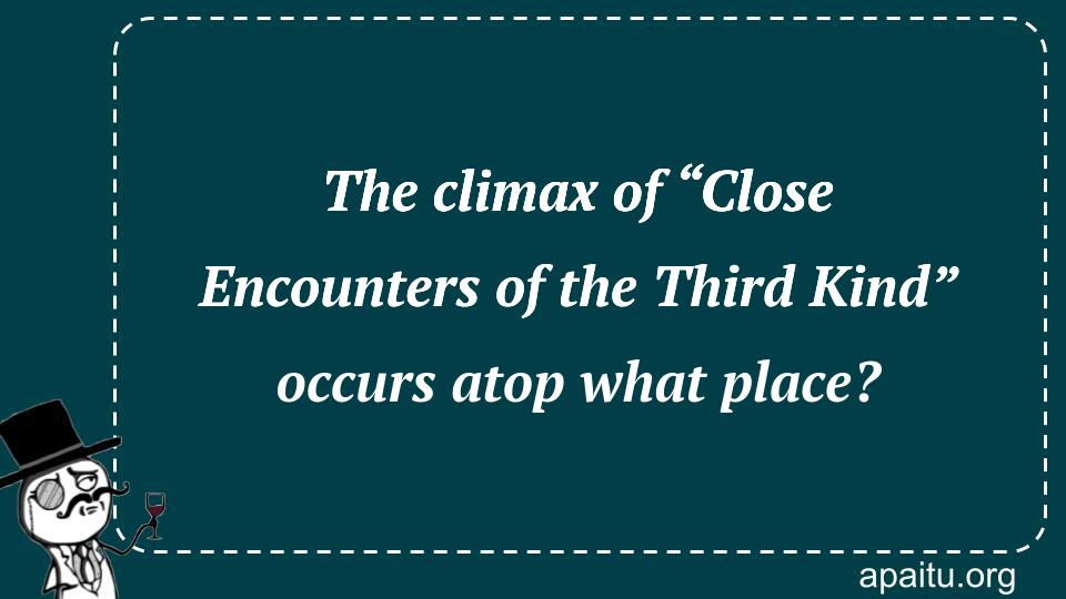 The climax of “Close Encounters of the Third Kind” occurs atop what place?