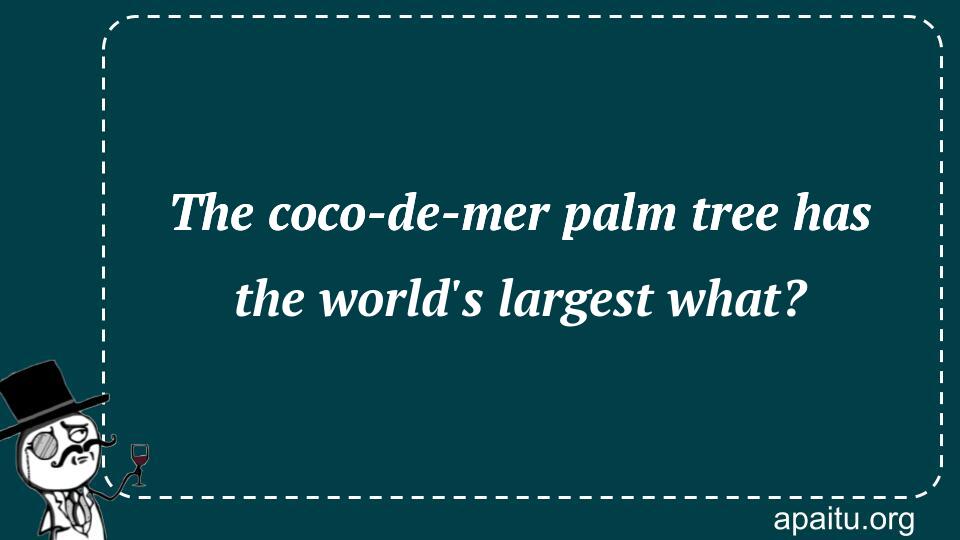 The coco-de-mer palm tree has the world`s largest what?