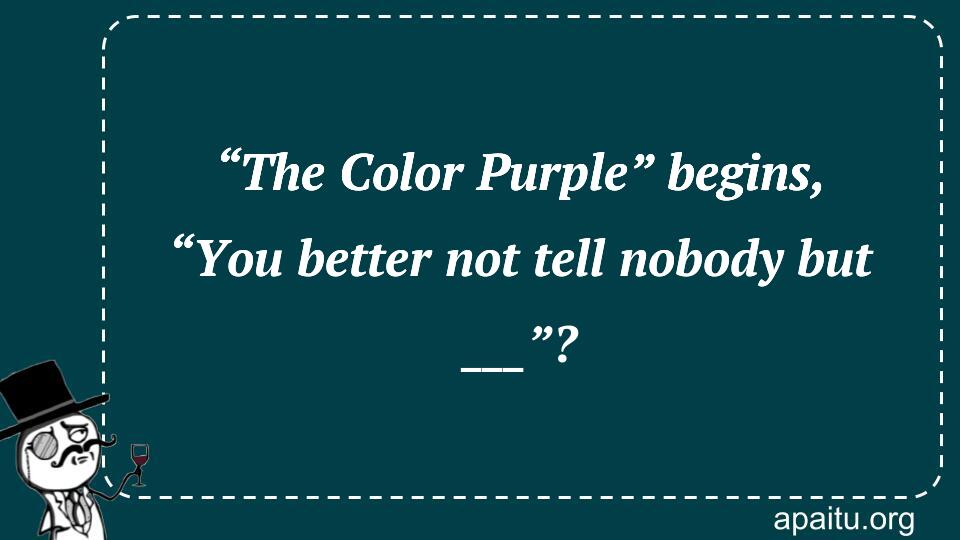 “The Color Purple” begins, “You better not tell nobody but ___”?