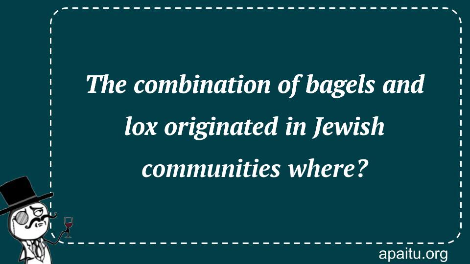 The combination of bagels and lox originated in Jewish communities where?