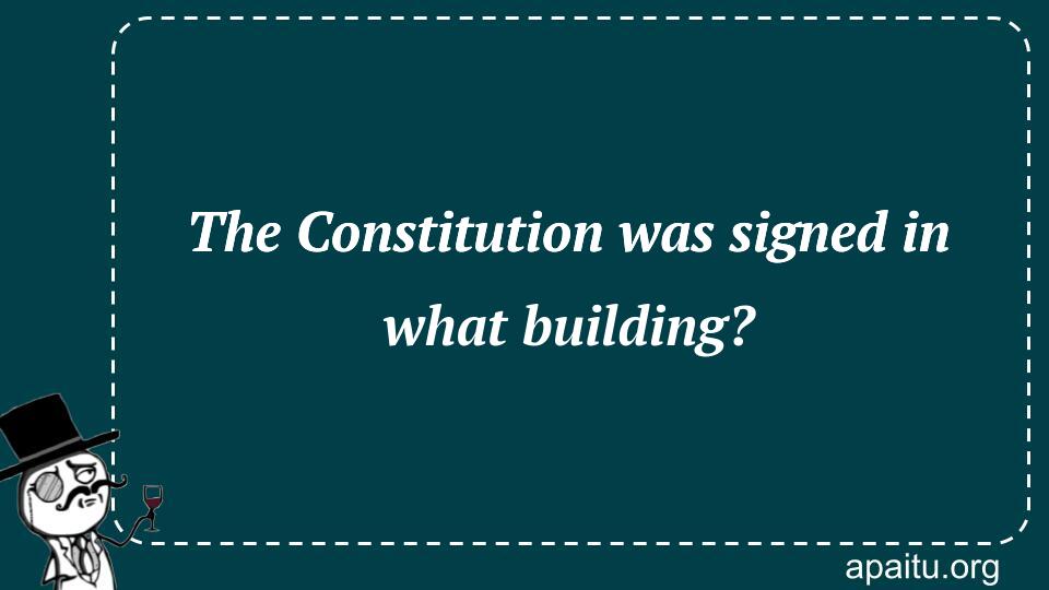 The Constitution was signed in what building?