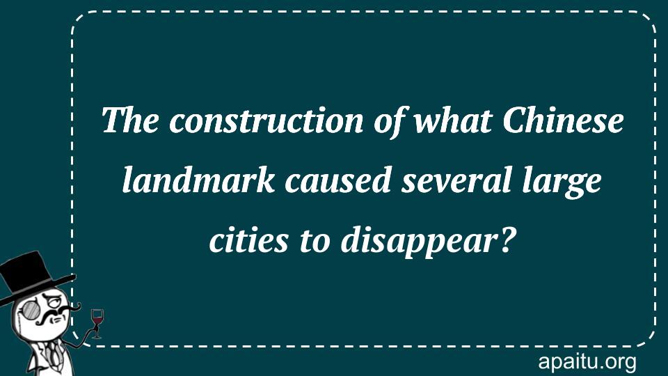 The construction of what Chinese landmark caused several large cities to disappear?