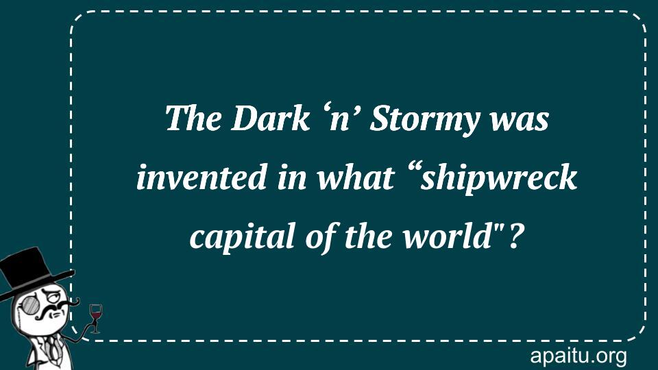 The Dark ‘n’ Stormy was invented in what “shipwreck capital of the world`?