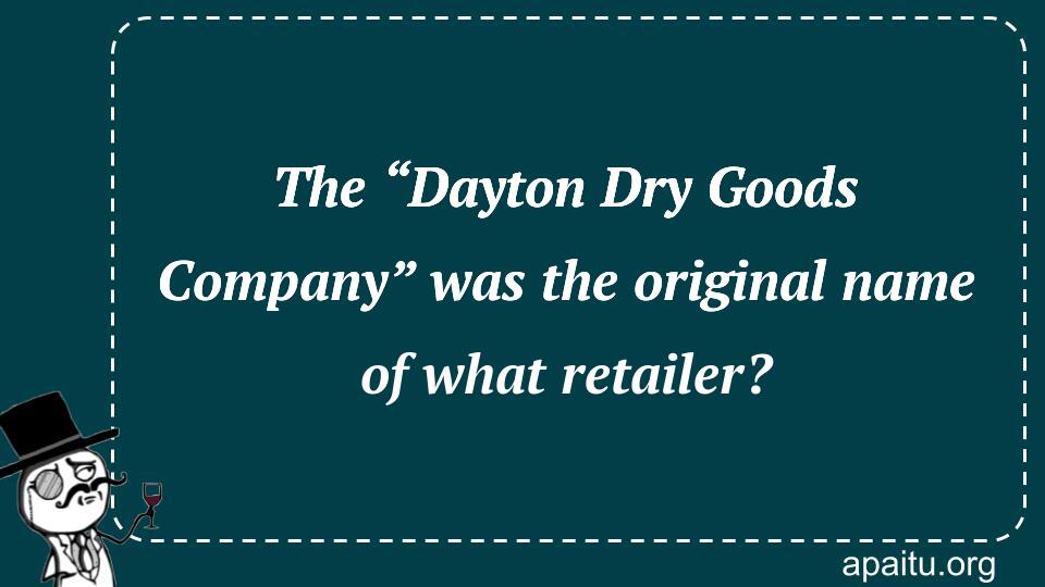 The “Dayton Dry Goods Company” was the original name of what retailer?