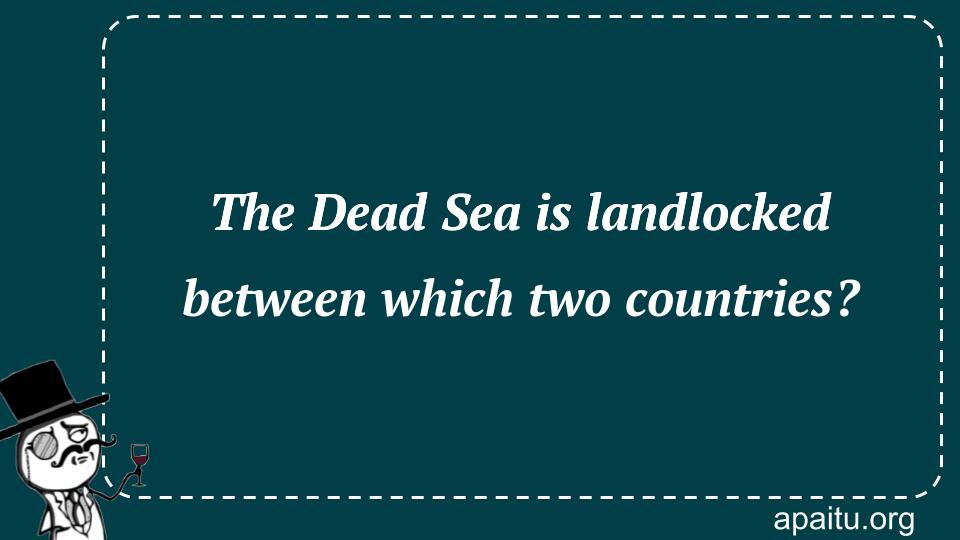 The Dead Sea is landlocked between which two countries?