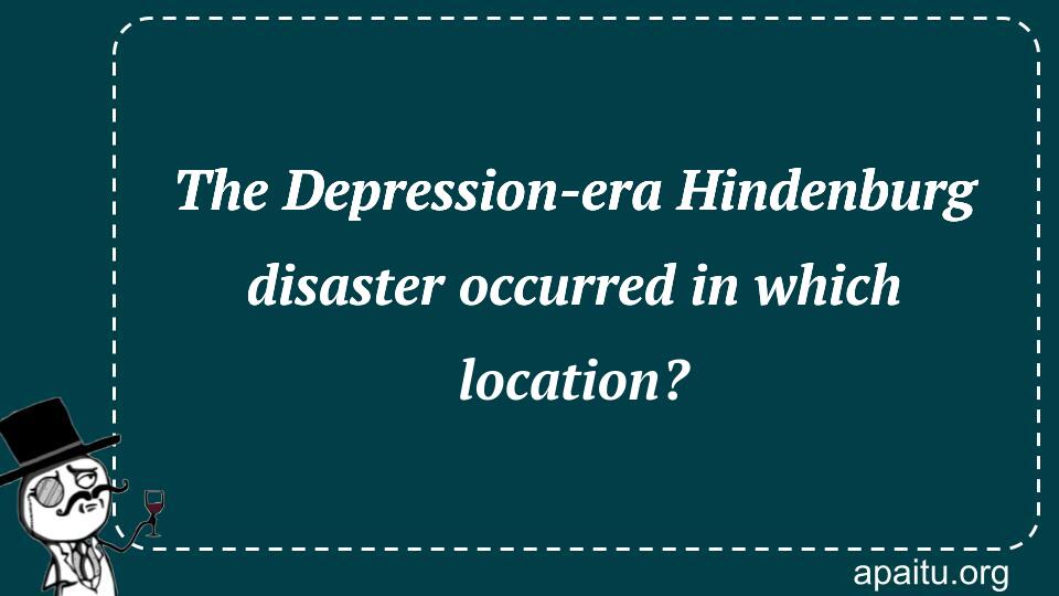 The Depression-era Hindenburg disaster occurred in which location?