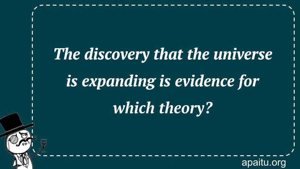 The discovery that the universe is expanding is evidence for which theory?