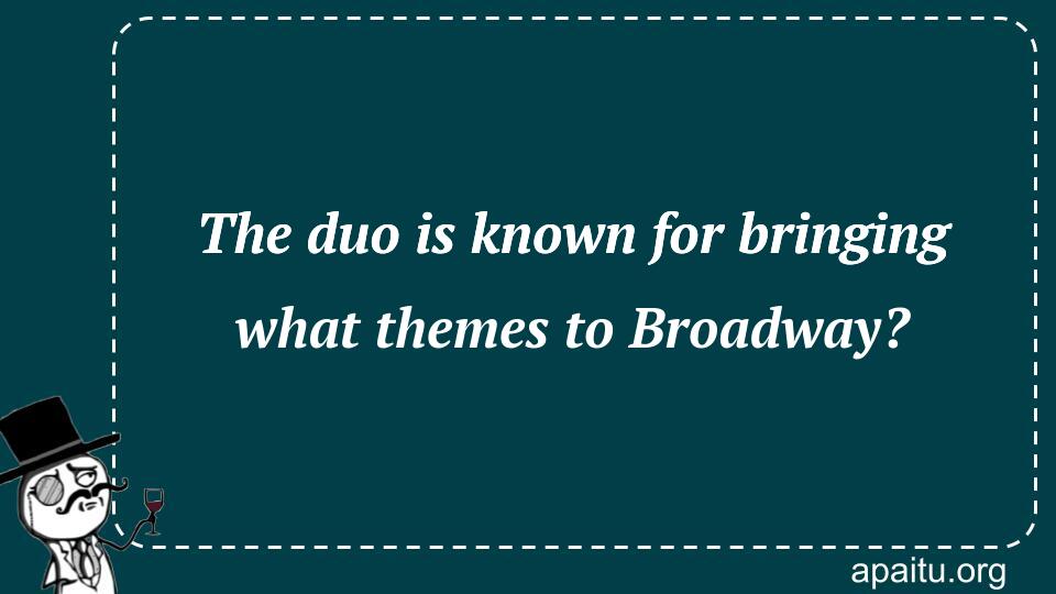 The duo is known for bringing what themes to Broadway?