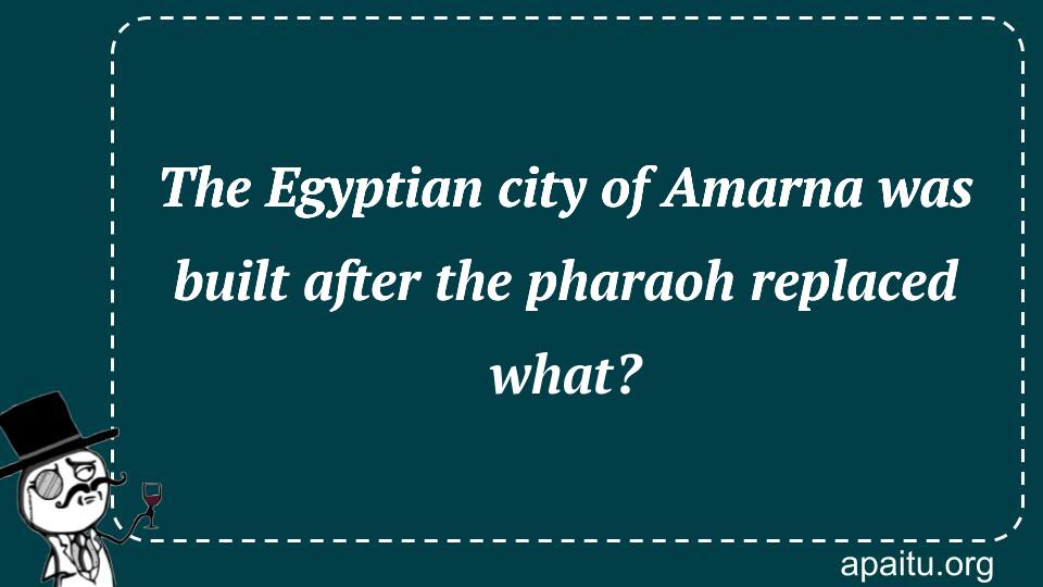 The Egyptian city of Amarna was built after the pharaoh replaced what?